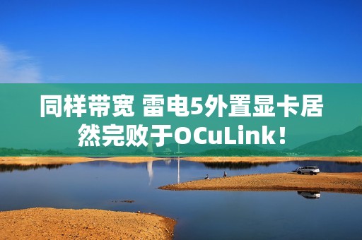 同样带宽 雷电5外置显卡居然完败于OCuLink！