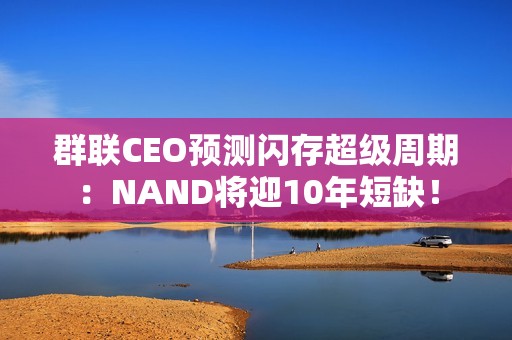 群联CEO预测闪存超级周期：NAND将迎10年短缺！