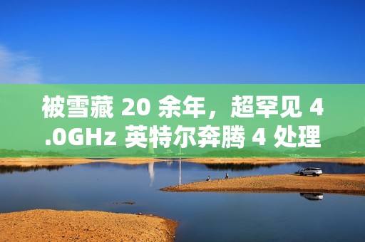 被雪藏 20 余年，超罕见 4.0GHz 英特尔奔腾 4 处理器现身