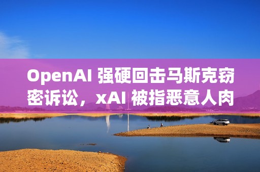OpenAI 强硬回击马斯克窃密诉讼，xAI 被指恶意人肉离职员工