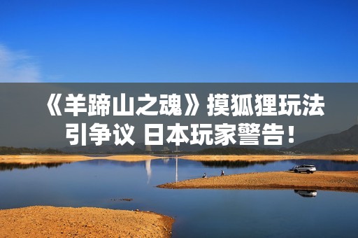 《羊蹄山之魂》摸狐狸玩法引争议 日本玩家警告！