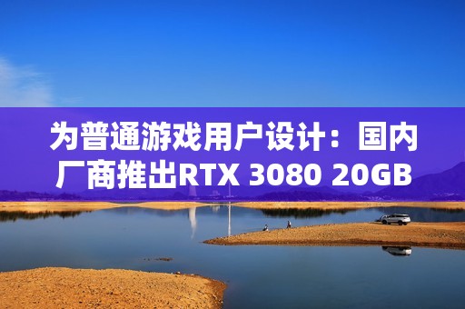 为普通游戏用户设计：国内厂商推出RTX 3080 20GB！性能超5060 Ti