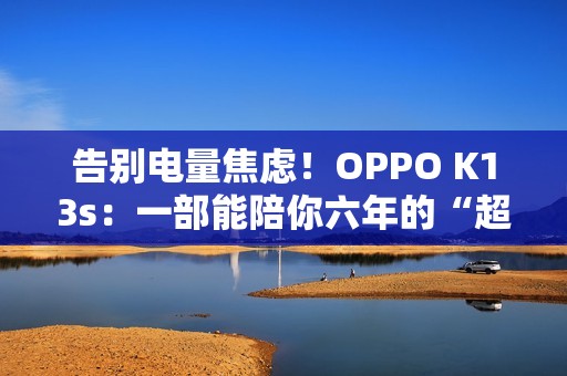 告别电量焦虑！OPPO K13s：一部能陪你六年的“超长待机王 1499元起