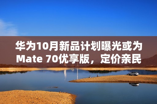 华为10月新品计划曝光或为Mate 70优享版，定价亲民引关注