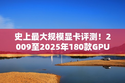 史上最大规模显卡评测！2009至2025年180款GPU大对比：RTX 5090比HD 5870快2477%
