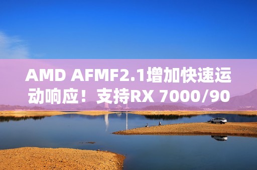 AMD AFMF2.1增加快速运动响应！支持RX 7000/9000：快节奏画质提升