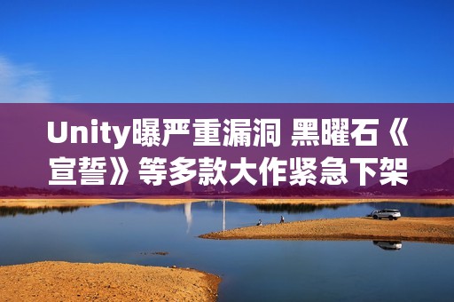 Unity曝严重漏洞 黑曜石《宣誓》等多款大作紧急下架