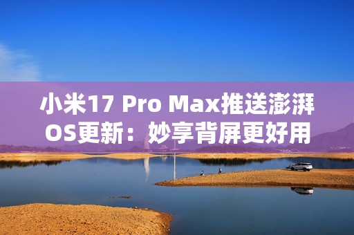 小米17 Pro Max推送澎湃OS更新：妙享背屏更好用了
