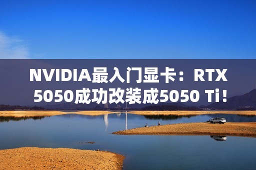NVIDIA最入门显卡：RTX 5050成功改装成5050 Ti！创多项世界纪录