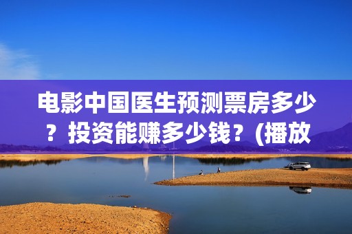 电影中国医生预测票房多少？投资能赚多少钱？(播放电影中国医生)