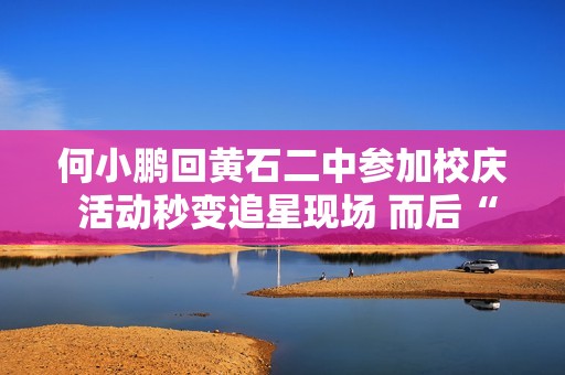 何小鹏回黄石二中参加校庆 活动秒变追星现场 而后“穿越”小学时光