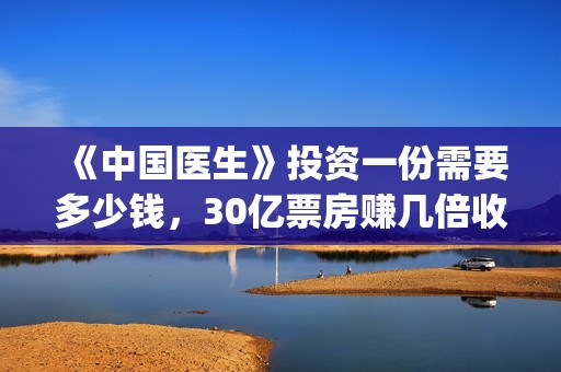 《中国医生》投资一份需要多少钱，30亿票房赚几倍收益？(《中国医生》抢先)