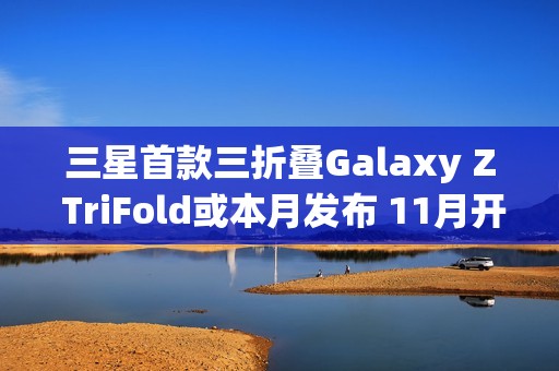 三星首款三折叠Galaxy Z TriFold或本月发布 11月开售