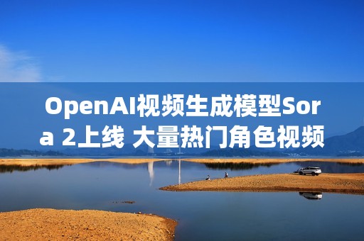OpenAI视频生成模型Sora 2上线 大量热门角色视频出现