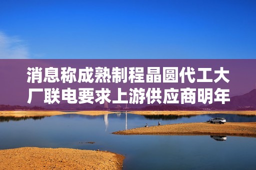 消息称成熟制程晶圆代工大厂联电要求上游供应商明年降价至少 15%