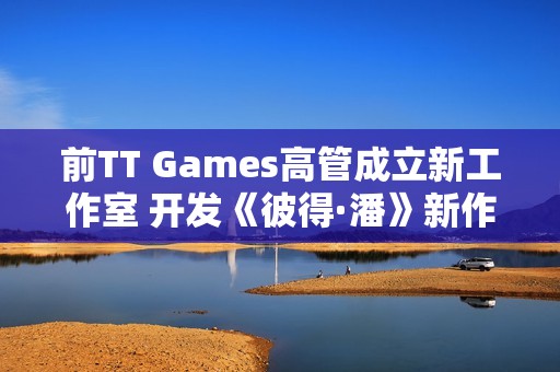 前TT Games高管成立新工作室 开发《彼得·潘》新作