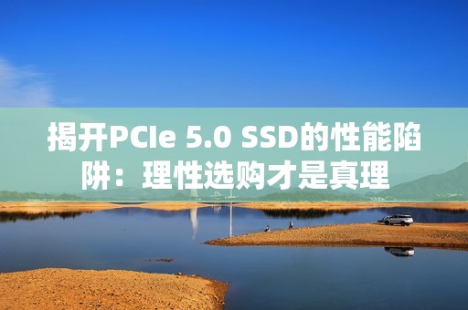 揭开PCIe 5.0 SSD的性能陷阱：理性选购才是真理