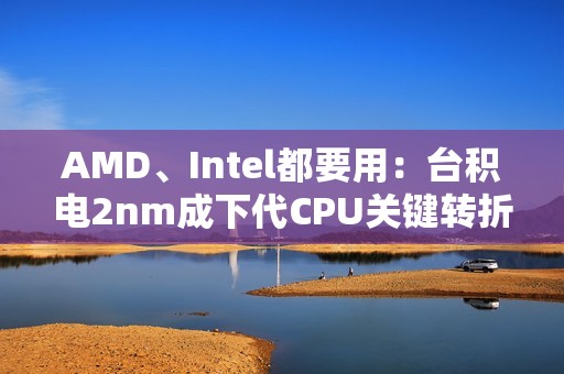 AMD、Intel都要用：台积电2nm成下代CPU关键转折点！