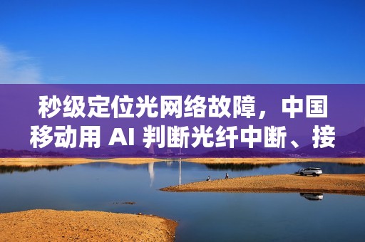 秒级定位光网络故障，中国移动用 AI 判断光纤中断、接口松动等问题