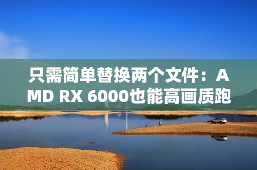 只需简单替换两个文件：AMD RX 6000也能高画质跑FSR4