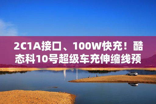 2C1A接口、100W快充！酷态科10号超级车充伸缩线预售：99元