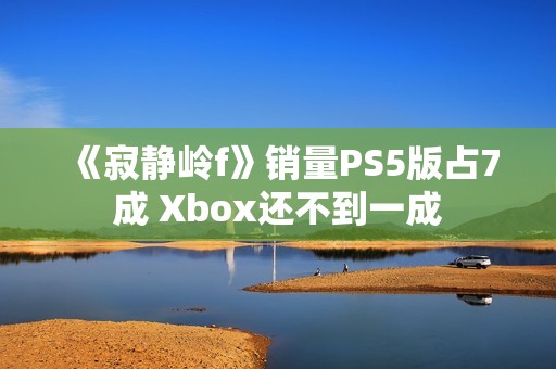 《寂静岭f》销量PS5版占7成 Xbox还不到一成