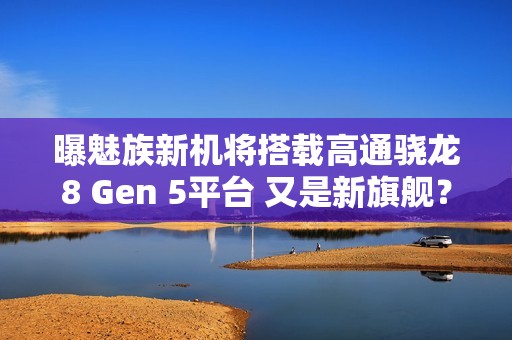 曝魅族新机将搭载高通骁龙8 Gen 5平台 又是新旗舰？