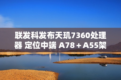 联发科发布天玑7360处理器 定位中端 A78＋A55架构