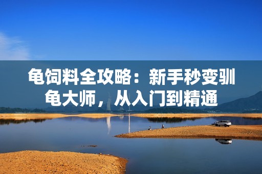 龟饲料全攻略：新手秒变驯龟大师，从入门到精通