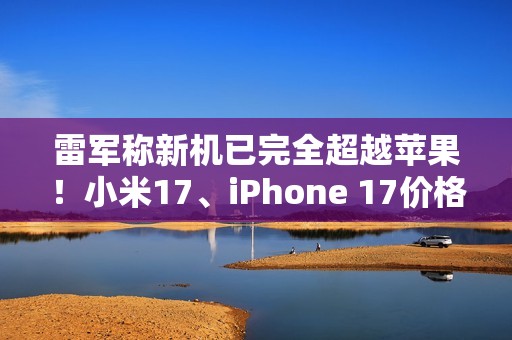 雷军称新机已完全超越苹果！小米17、iPhone 17价格对比 你到底会买谁