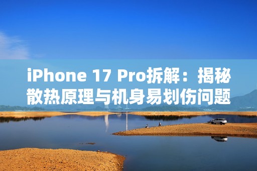 iPhone 17 Pro拆解：揭秘散热原理与机身易划伤问题