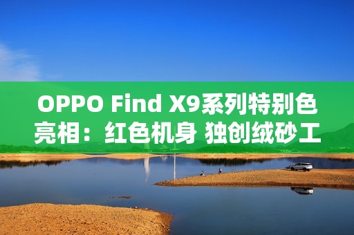 OPPO Find X9系列特别色亮相：红色机身 独创绒砂工艺