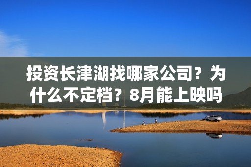 投资长津湖找哪家公司？为什么不定档？8月能上映吗？(长津湖投资门槛高)