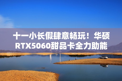 十一小长假肆意畅玩！华硕RTX5060甜品卡全力助能