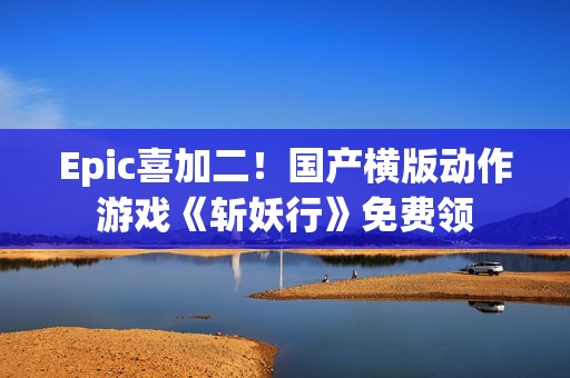 Epic喜加二！国产横版动作游戏《斩妖行》免费领