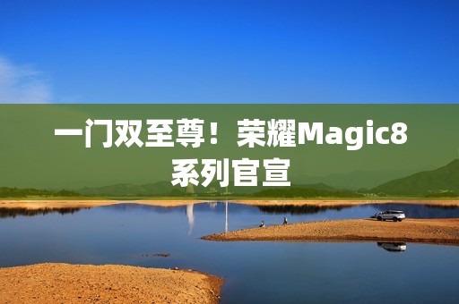 一门双至尊！荣耀Magic8系列官宣