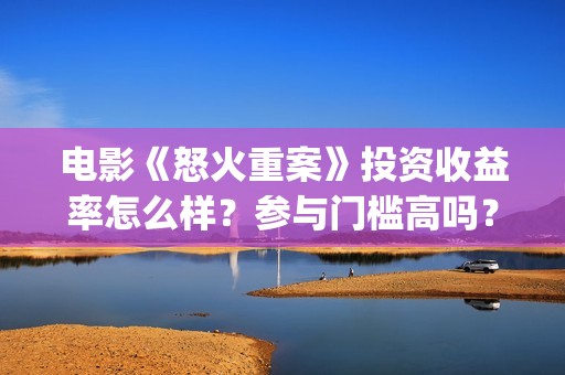 电影《怒火重案》投资收益率怎么样？参与门槛高吗？(电影《怒火重案》免费观看国语)