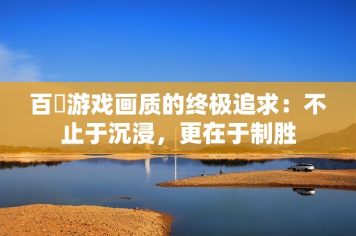 百吋游戏画质的终极追求：不止于沉浸，更在于制胜