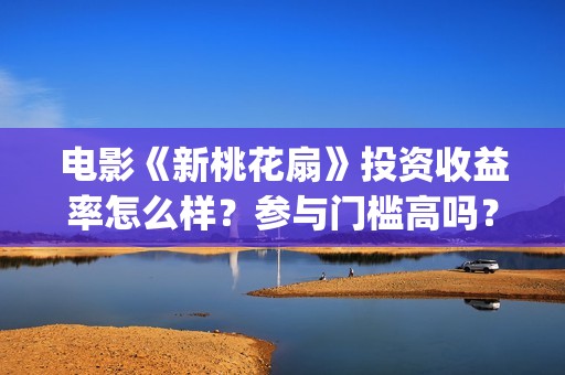 电影《新桃花扇》投资收益率怎么样？参与门槛高吗？(新桃花扇票房)