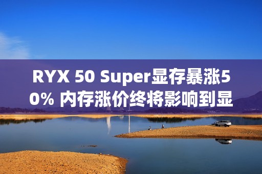 RYX 50 Super显存暴涨50% 内存涨价终将影响到显卡