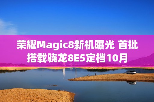 荣耀Magic8新机曝光 首批搭载骁龙8E5定档10月