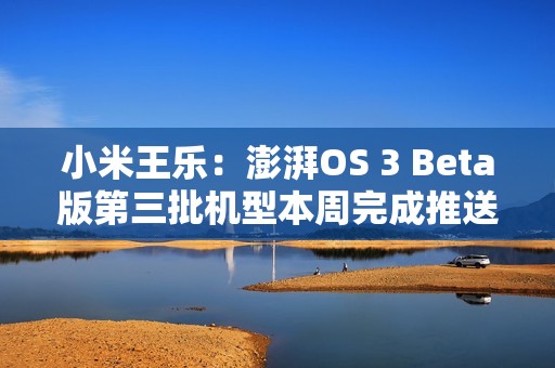 小米王乐：澎湃OS 3 Beta版第三批机型本周完成推送