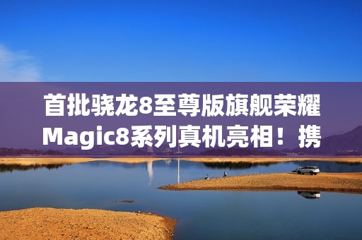 首批骁龙8至尊版旗舰荣耀Magic8系列真机亮相！携“天青釉”设计10月登场