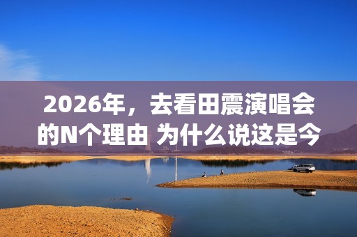 2026年，去看田震演唱会的N个理由 为什么说这是今年最值得期待的演唱会？(搜索抖音怎么下载)