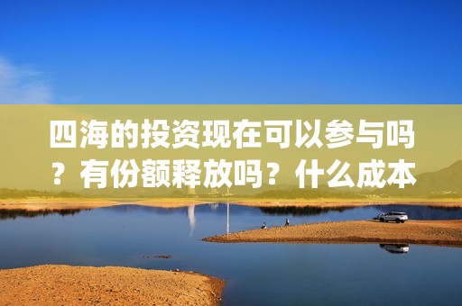 四海的投资现在可以参与吗？有份额释放吗？什么成本？(四海的投资现在叫什么)