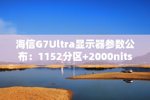 海信G7Ultra显示器参数公布：1152分区+2000nits亮度，黑曜屏加持领跑3K档