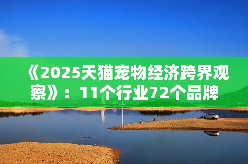 《2025天猫宠物经济跨界观察》：11个行业72个品牌跨界入局，宠物千亿市场格局未定