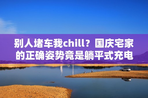 别人堵车我chill？国庆宅家的正确姿势竟是躺平式充电……