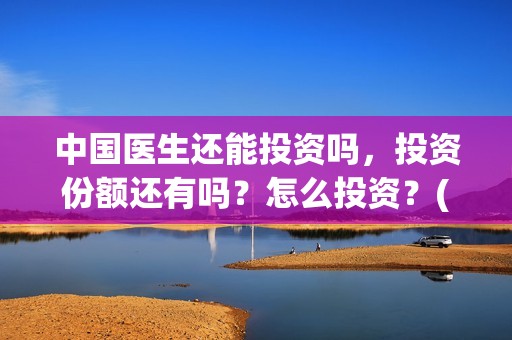 中国医生还能投资吗，投资份额还有吗？怎么投资？(中国医生还可以投资吗)