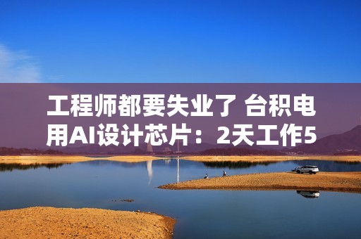 工程师都要失业了 台积电用AI设计芯片：2天工作5分钟搞定